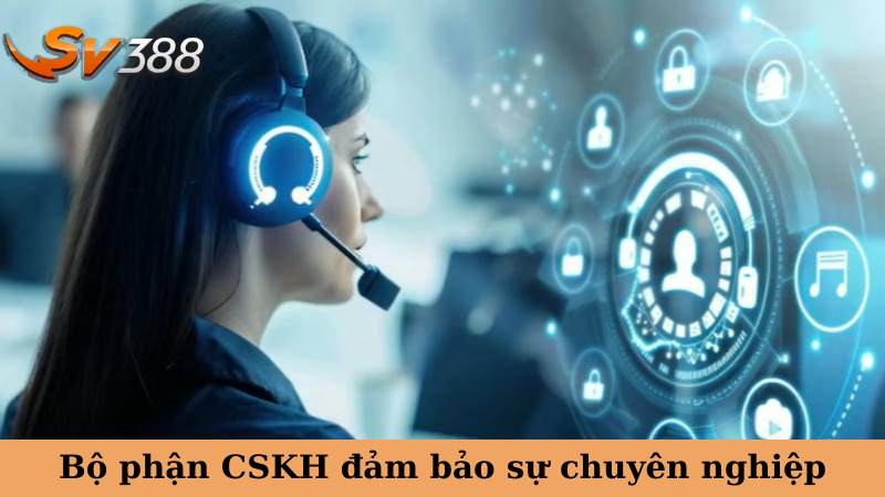 Bộ phận CSKH đảm bảo sự chuyên nghiệp