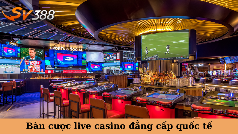 Bàn cược live casino đẳng cấp quốc tế