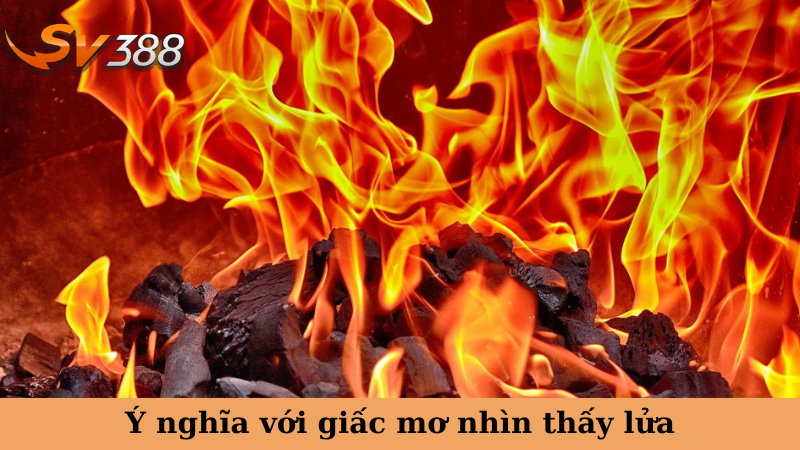 Ý nghĩa với giấc mơ nhìn thấy lửa
